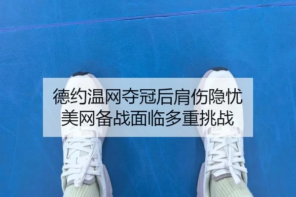 德约温网夺冠后肩伤隐忧 美网备战面临多重挑战
