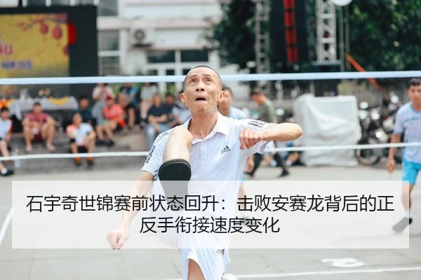 石宇奇世锦赛前状态回升：击败安赛龙背后的正反手衔接速度变化