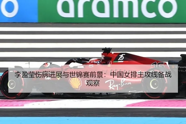李盈莹伤病进展与世锦赛前景：中国女排主攻线备战观察